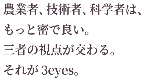 農業者、栽培技術者、科学者は、もっと密で良い。<br />　三者の視点が交わる。それが3eyes。
